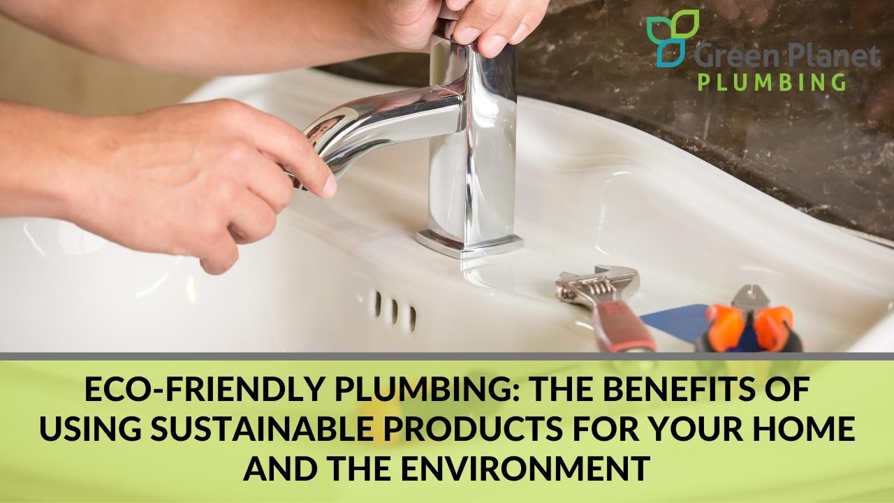 Eco-friendly plumbing: the benefits of using sustainable products for your home and the environment